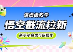 悟空截流拉新,保姆级教学,小白也可以操作