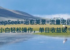 DeepSeek+治愈美景=流量密码!小白轻松操作,单日收益破千