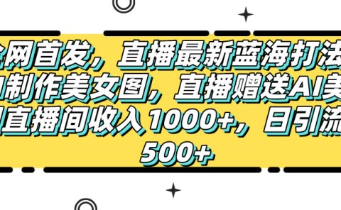 全网首发,直播最新蓝海打法,AI制作美女图,直播赠送AI美女图直播间收入1000+,日引流到500+,