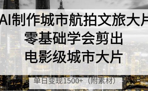 AI制作城市航拍文旅大片,零基础学会剪出电影级城市大片,单日变现1500+