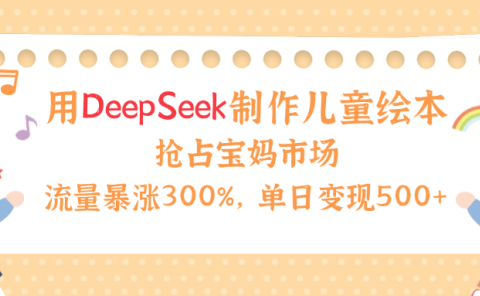 用Deepseek制作儿童绘本,流量暴涨300%,抢占宝妈儿童市场,单日变现500+!