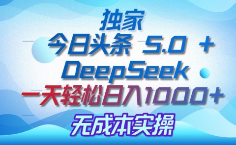 独家揭秘:今日头条 5.0 和 DeepSeek,无成本日入 1000 + 的实操秘诀