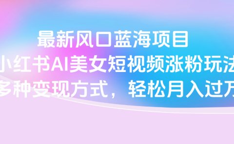 最新风口蓝海项目，小红书AI美女短视频涨粉玩法，多种变现方式轻松月入过万
