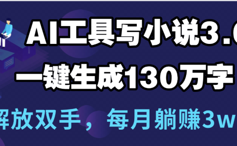 用AI工具写小说3.0,一键生成130万字,解放双手,每月躺赚3w+