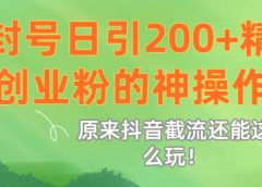 原来抖音截流还能这么玩!不封号日引200+精准创业粉的神操作