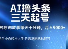 AI撸头条三天起号，纯原创情感故事，每天10分钟月入9000＋