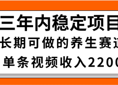 三年内稳定项目，长期可做的养生赛道，单条视频收入2200，新手秒上手