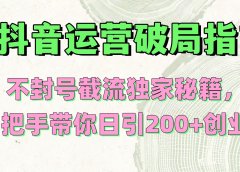抖音运营破局指南!不封号截流独家秘籍,手把手带你日引200+创业粉