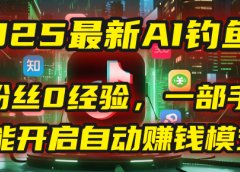 2025最新AI钓鱼术：0粉丝0经验，一部手机就能开启自动赚钱模式！