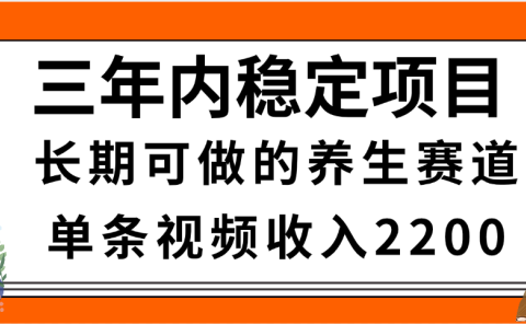 三年内稳定项目，长期可做的养生赛道，单条视频收入2200，新手秒上手