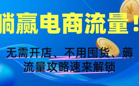 躺赢电商流量！无需开店、不用囤货，薅流量攻略速来解锁