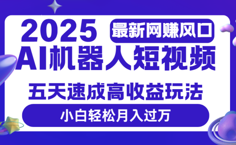 2025最新网赚变现风口，Ai 机器人短视频，五天速成高收益玩法，小白轻松月入过万