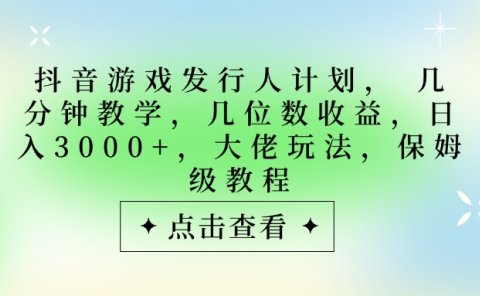 抖音游戏发行人计划，大佬玩法，保姆级教程， 几分钟教学，几位数收益，日入3000+