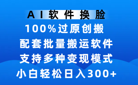 AI软件换脸，100%过原创，搬运涨粉必备，项目配套批量搬运软件及多种变现模式，小白轻松日入300+