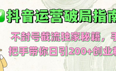 抖音运营破局指南!不封号截流独家秘籍,手把手带你日引200+创业粉