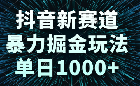 抖音新赛道,暴力掘金玩法,单日1000+