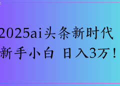 2025ai头条新时代 新手小白 日入3万!