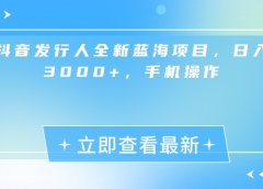 抖音发行人全新蓝海项目,日入3000+,手机操作