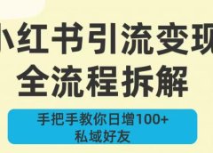 新手必看!小红书引流变现全流程拆解,手把手教你日增100+私域好友