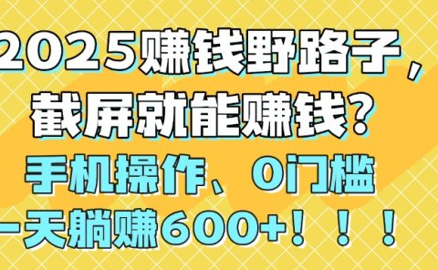 2025赚钱野路子,截屏就能赚钱?手机操作0门槛,一天躺赚600+!!!
