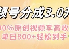 视频号分成3.0升级!100%原创视频享高收益,单日800+轻松到手
