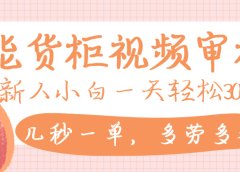 智能货柜视频审核,几秒一单,多劳多得,新人小白一天轻松 300+,零门槛