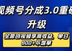 视频号分成3.0重磅升级：全原创视频享高收益，单日800+不难拿