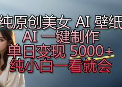 纯原创美女 AI 壁纸玩法,AI 一键制作,单日变现 5000+,纯小白一看就会