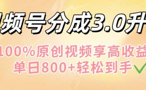 视频号分成3.0升级!100%原创视频享高收益,单日800+轻松到手