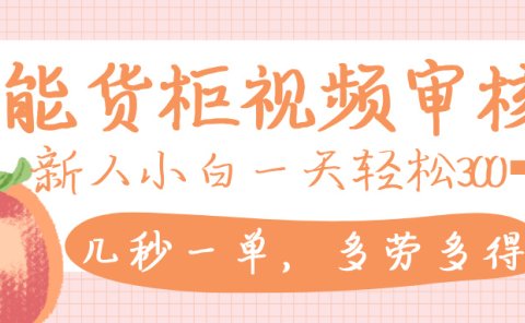 智能货柜视频审核,几秒一单,多劳多得,新人小白一天轻松 300+,零门槛