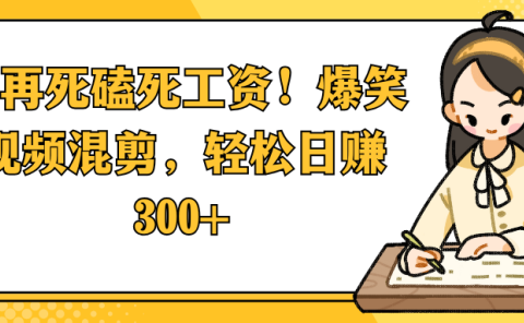 别再死磕死工资!爆笑视频混剪,轻松日赚 300+