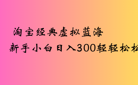 淘宝经典虚拟蓝海新手小白日入300轻轻松松