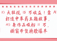 10天狂揽 15 万收益!靠 A打造中草药主题故事40 条作品吸粉11万橱窗带货持续爆单