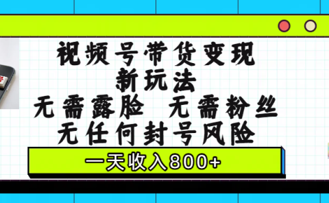 视频号带货变现新玩法，无需露脸，无需粉丝，无任何封号风险，一天收入800+