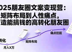 2025朋友圈文案变现营:从矩阵布局到人性痛点,打造能搞钱的高转化朋友圈