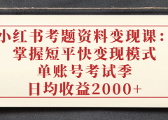 小红书考题资料变现课：掌握短平快变现模式，单账号考试季日均收益2000元