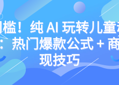 零门槛！纯 AI 玩转儿童动漫赛道：热门爆款公式 + 商单变现技巧