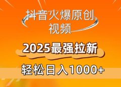 抖音火爆原创 视频 2025最强拉新 轻松日人1000+