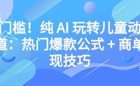 零门槛！纯 AI 玩转儿童动漫赛道：热门爆款公式 + 商单变现技巧