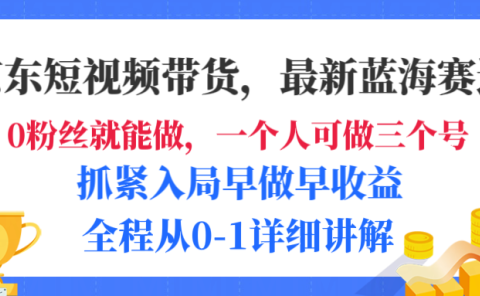京东短视频带货,最新蓝海赛道,发视频长尾流量,未来几年躺赚被动收益,全程从0-1详细讲解