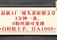 最新AI一键头条原创文章,3分钟一条,0粉丝即可变现,日入1000+